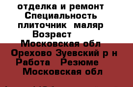 отделка и ремонт › Специальность ­ плиточник- маляр › Возраст ­ 41 - Московская обл., Орехово-Зуевский р-н Работа » Резюме   . Московская обл.